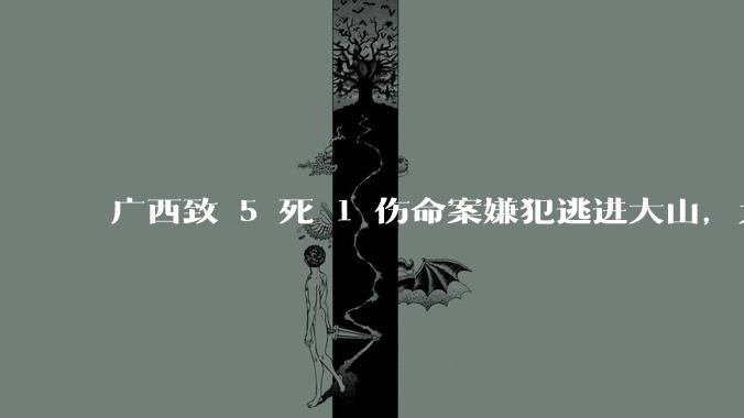 广西致 5 死 1 伤命案嫌犯逃进大山，为何网友这次对凶手没有很大的恨意，反而希望他能平安？