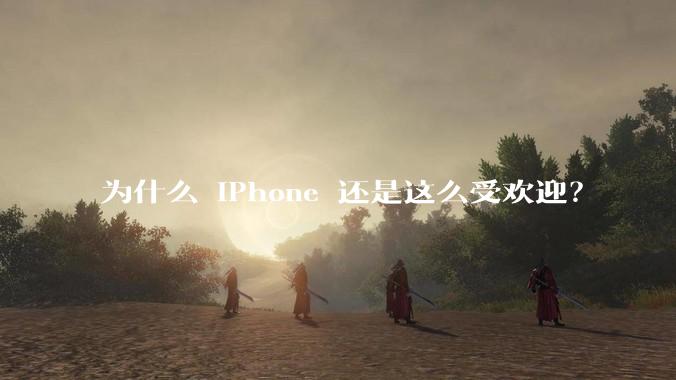 为什么 iPhone 还是这么受欢迎？