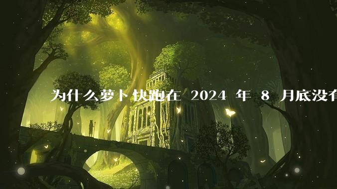 为什么萝卜快跑在 2024 年 8 月底没有消息了?