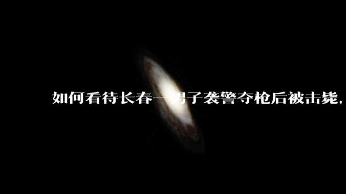 如何看待长春一男子袭警夺枪后被击毙，一民警殉职，警察为何不第一时间开枪？