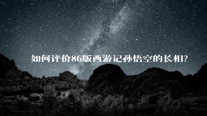 如何评价86版西游记孙悟空的长相？