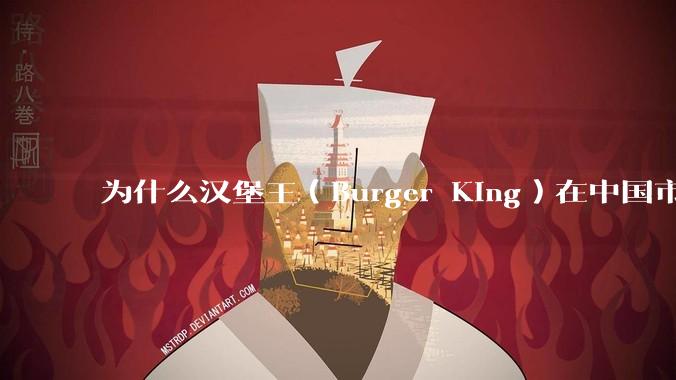 为什么汉堡王（Burger King）在中国市场火不起来？