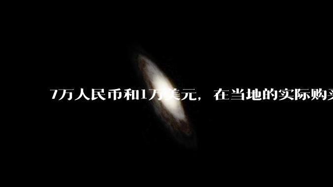 7万人民币和1万美元，在当地的实际购买力哪个更强？