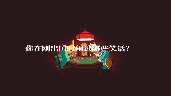 你在刚出国时闹过哪些笑话？