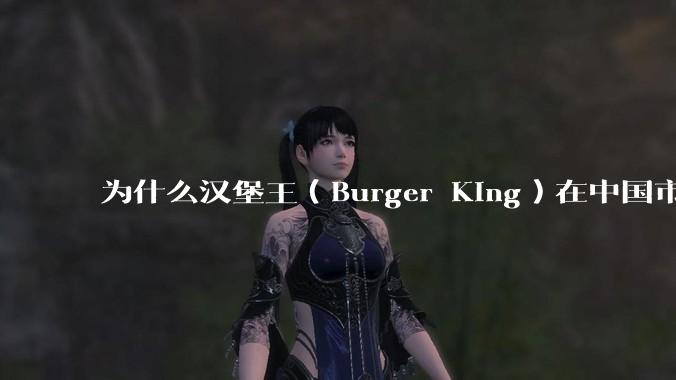 为什么汉堡王（Burger King）在中国市场火不起来？