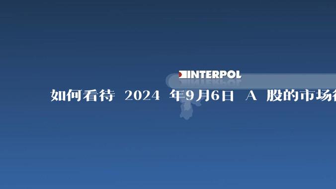 如何看待 2024 年9月6日 A 股的市场行情？