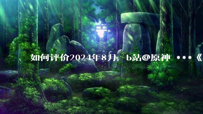 如何评价2024年8月，b站@原神 ***《角色演示艾梅莉埃》评论区遭遇节奏？有哪些原因和细节值得关注？