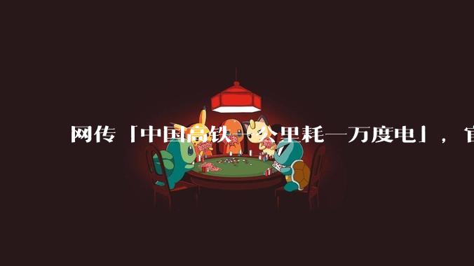 网传「中国高铁一公里耗一万度电」，官方回应与事实不符，如何从科学角度解读？