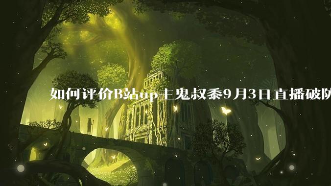 如何评价B站up主鬼叔黍9月3日直播破防和众多水友连麦一起嗷嗷哭?