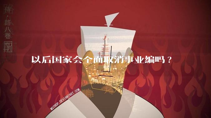 以后国家会全面取消事业编吗?