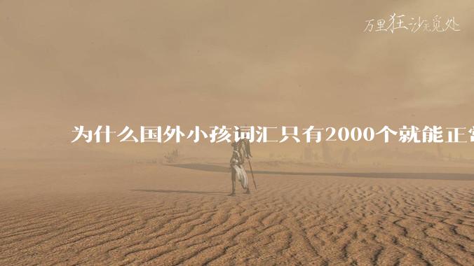 为什么国外小孩词汇只有2000个就能正常交流，而国内大学生4000个词汇量却是哑巴英语？