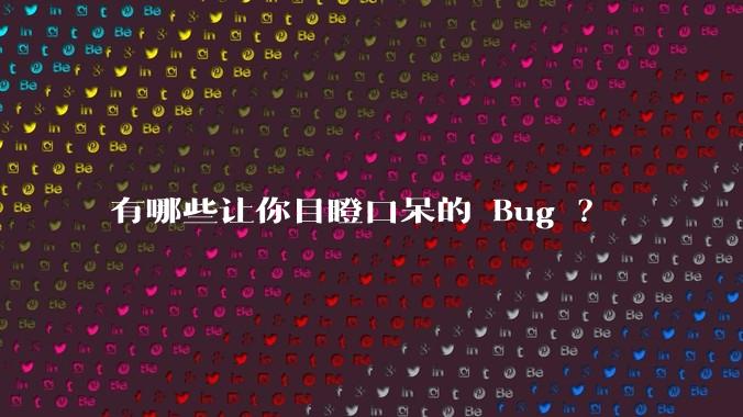 有哪些让你目瞪口呆的 Bug ？