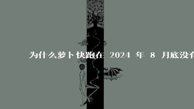 为什么萝卜快跑在 2024 年 8 月底没有消息了?