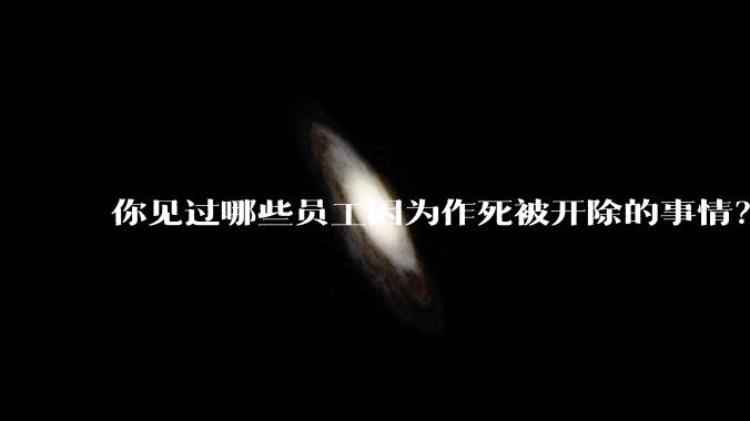 你见过哪些员工因为作死被开除的事情？