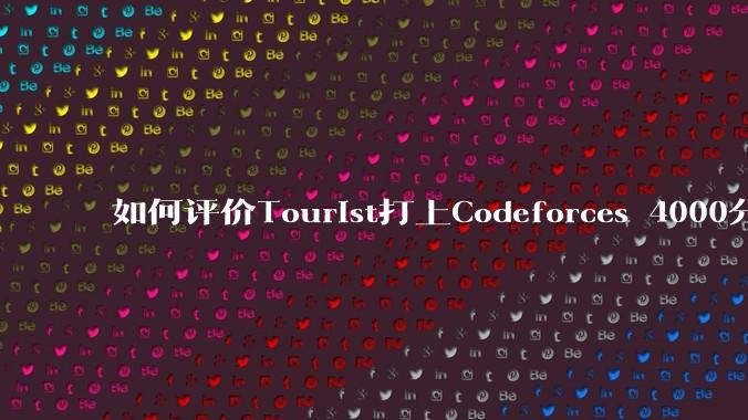 如何评价Tourist打上Codeforces 4000分?