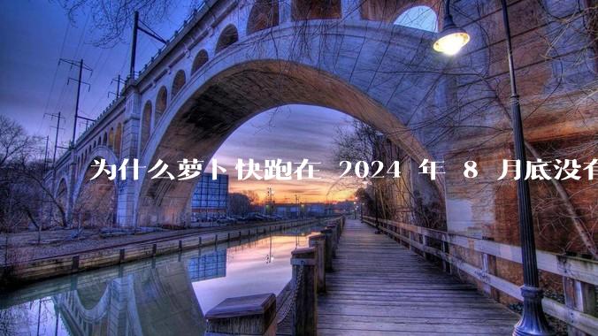 为什么萝卜快跑在 2024 年 8 月底没有消息了?