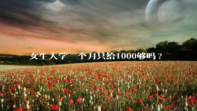 女生大学一个月只给1000够吗?