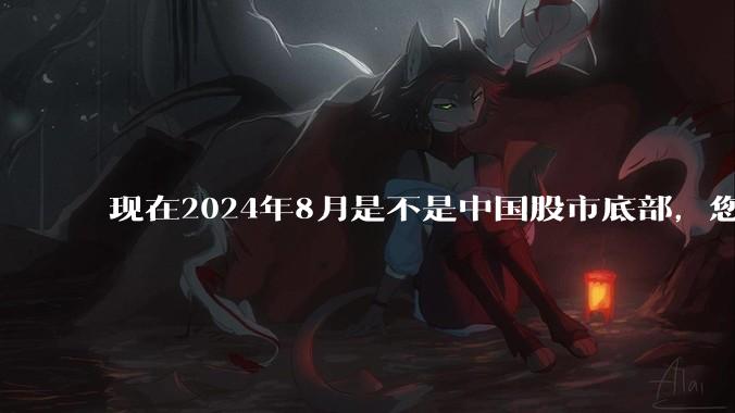 现在2024年8月是不是中国股市底部，您认可的大A底部出现的时间在那个月？