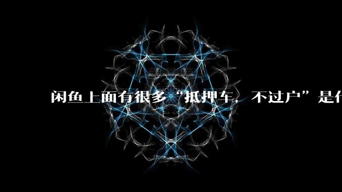 闲鱼上面有很多“抵押车，不过户”是什么意思？可以买吗？有什么套路？