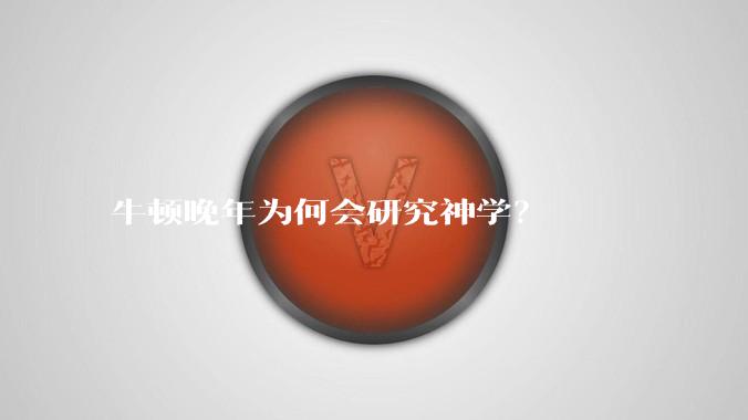 牛顿晚年为何会研究神学？