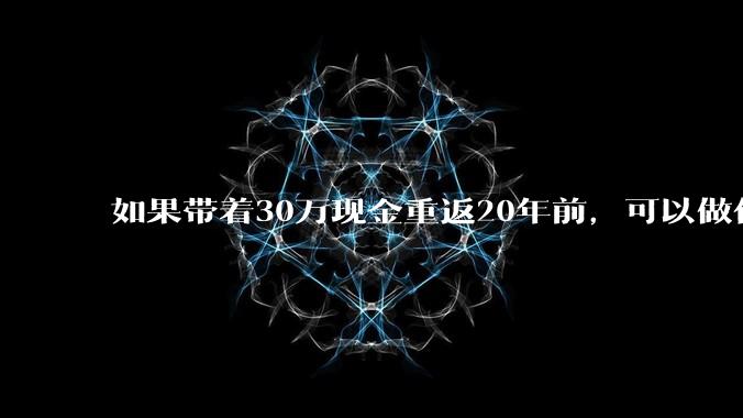 如果带着30万现金重返20年前，可以做什么？