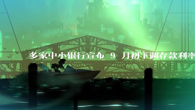 多家中小银行宣布 9 月初下调存款利率，释放了什么信号？