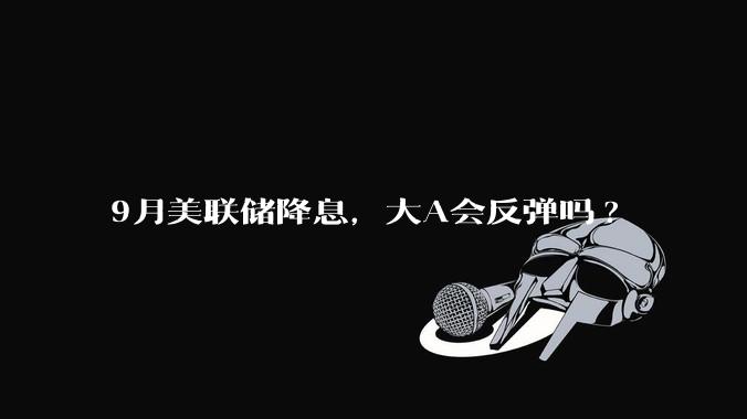 9月美联储降息，大A会反弹吗?