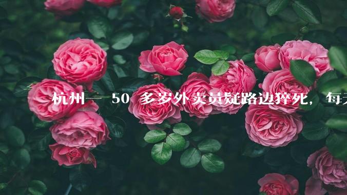 杭州一 50 多岁外卖员疑路边猝死，每天跑 16-18 小时，背后哪些问题值得警惕？