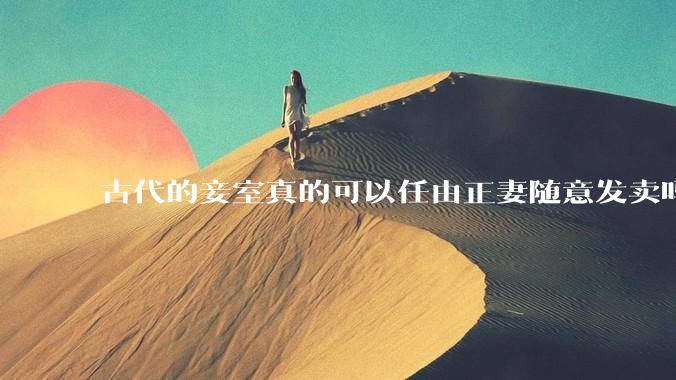 古代的妾室真的可以任由正妻随意发卖吗？