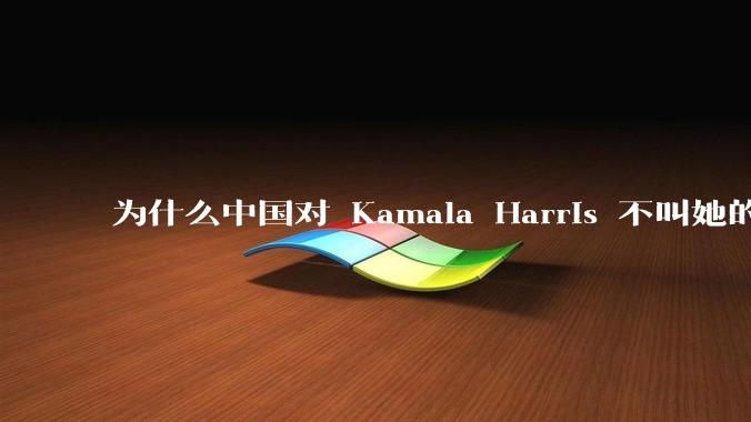 为什么中国对 Kamala Harris 不叫她的中文名“贺锦丽”，而是用音译“卡玛拉·哈里斯”？