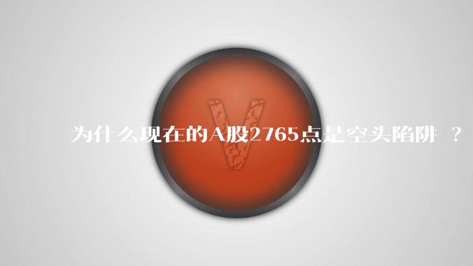 为什么现在的A股2765点是空头陷阱 ？