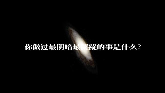 你做过最阴暗最龌龊的事是什么？