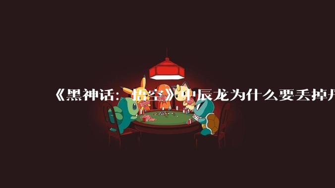 《黑神话：悟空》中辰龙为什么要丢掉丹药？