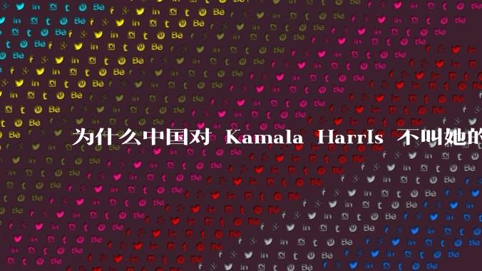 为什么中国对 Kamala Harris 不叫她的中文名“贺锦丽”，而是用音译“卡玛拉·哈里斯”？