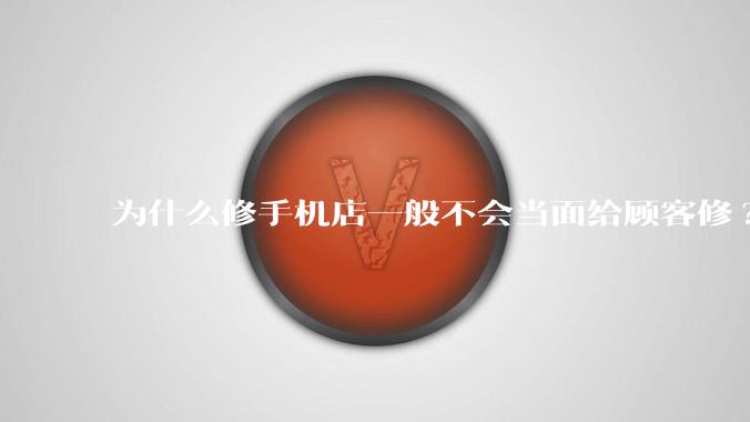 为什么修手机店一般不会当面给顾客修?