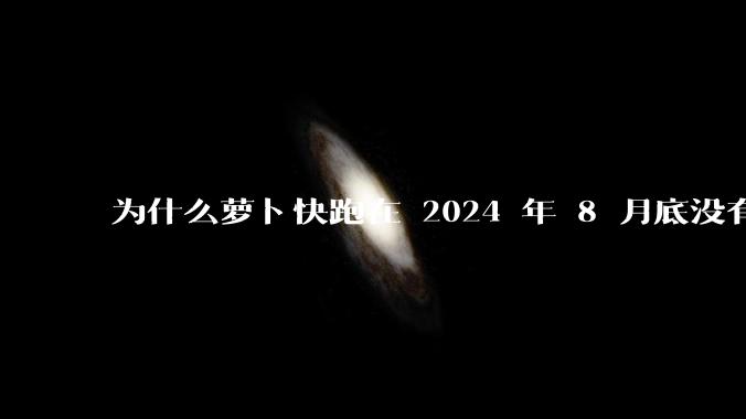 为什么萝卜快跑在 2024 年 8 月底没有消息了?