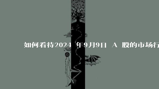 如何看待2024 年9月9日 A 股的市场行情？