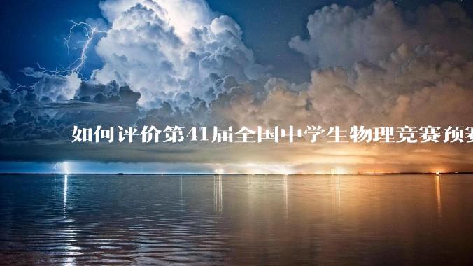 如何评价第41届全国中学生物理竞赛预赛？