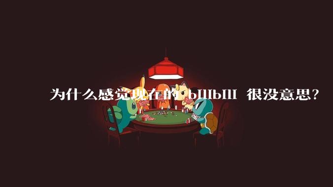 为什么感觉现在的 bilibili 很没意思？