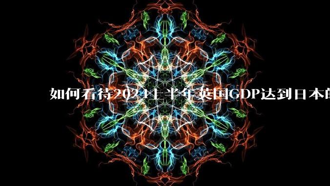 如何看待2024上半年英国GDP达到日本的89%？