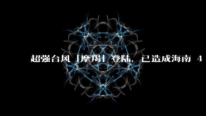 超强台风「摩羯」登陆，已造成海南 4 人死亡 95 人受伤，目前当地情况如何？台风影响将持续多久？