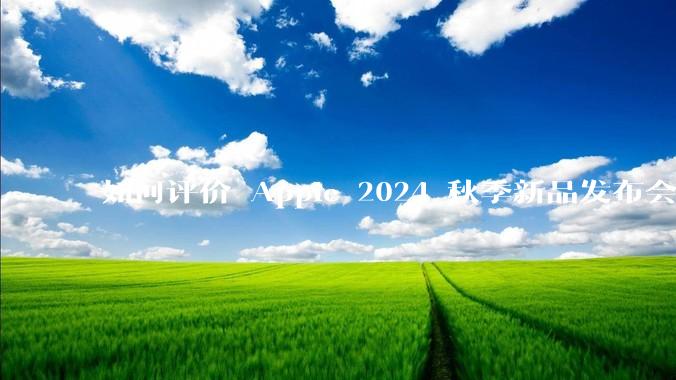 如何评价 Apple 2024 秋季新品发布会，有哪些值得关注的信息？