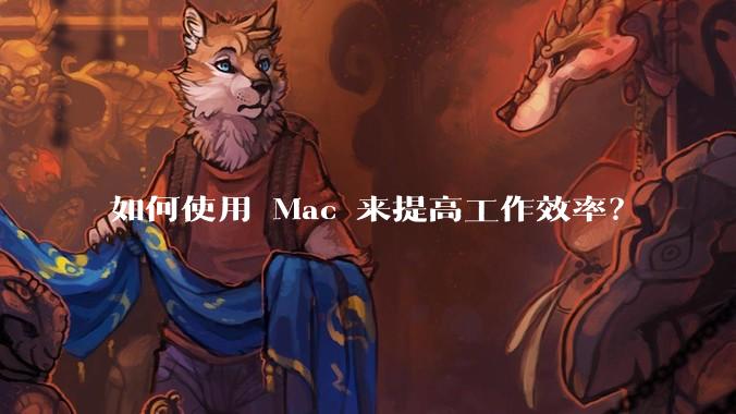 如何使用 Mac 来提高工作效率？