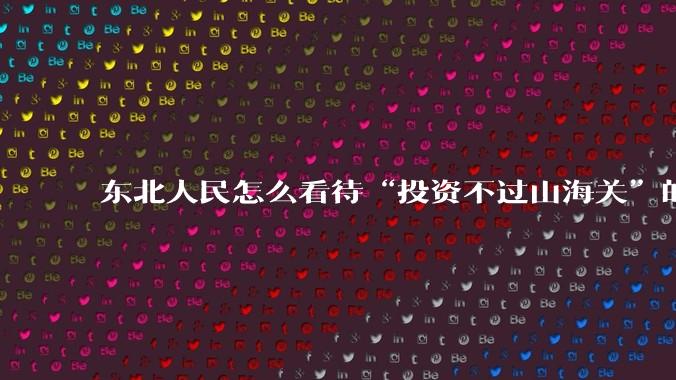 东北人民怎么看待“投资不过山海关”的言论？