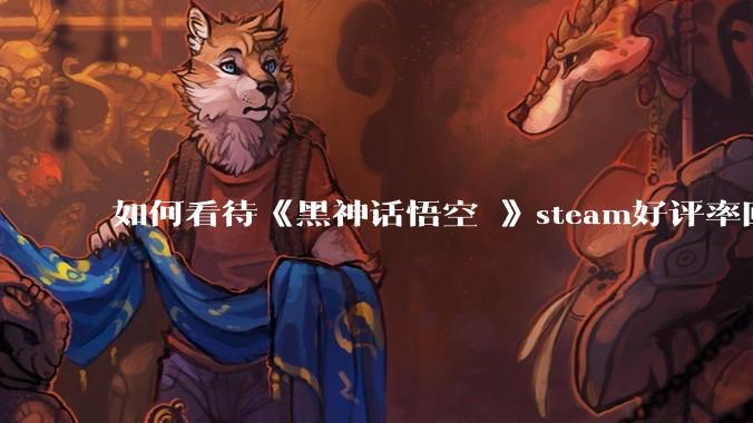 如何看待《黑神话悟空 》steam好评率回升?