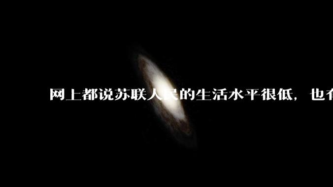 网上都说苏联人民的生活水平很低，也有说很高，到底哪一个是真的？