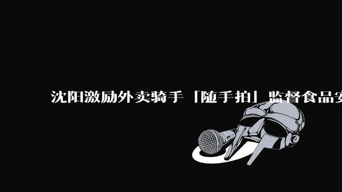 沈阳激励外卖骑手「随手拍」监督食品安全问题，会带来哪些变化？有可能推广到更多城市吗？