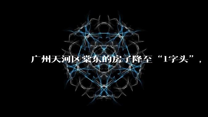 广州天河区棠东的房子降至“1字头”，这是为什么？同时又说明了什么？广州房价还会继续下跌吗？