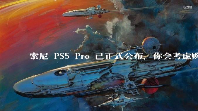 索尼 PS5 Pro 已正式公布，你会考虑购买吗？