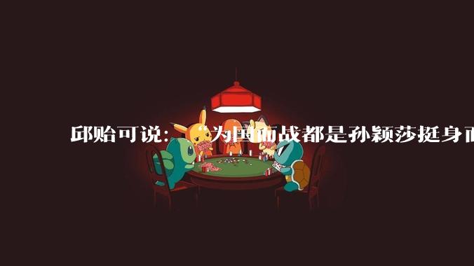 邱贻可说：“为国而战都是孙颖莎挺身而出”，什么样的比赛才能被认定成“为国而战挺身而出”？